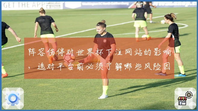 阵容伤停对世界杯下注网站的影响，选对平台前必须了解哪些风险因素