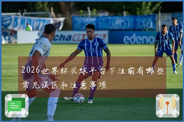 2026世界杯买球平台下注前有哪些常见误区和注意事项