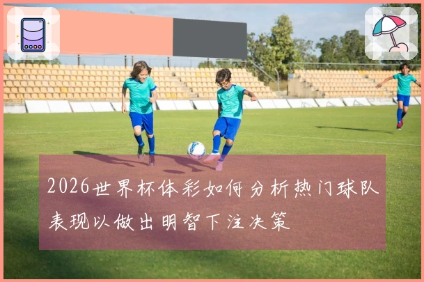 2026世界杯体彩如何分析热门球队表现以做出明智下注决策