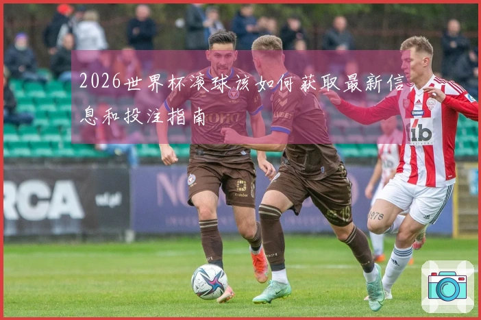 2026世界杯滚球该如何获取最新信息和投注指南