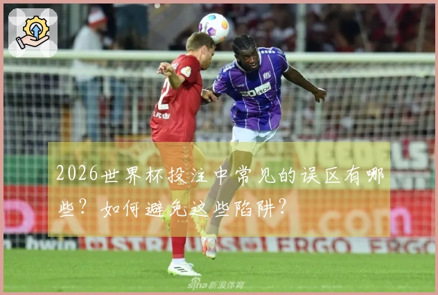 2026世界杯投注中常见的误区有哪些？如何避免这些陷阱？