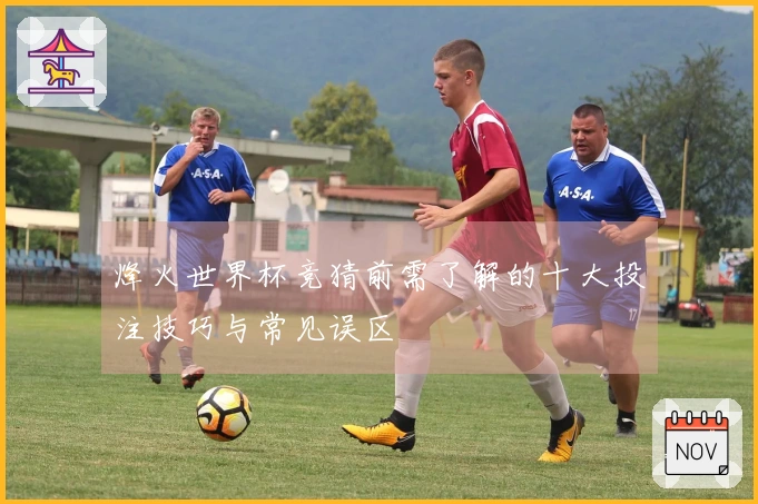 烽火世界杯竞猜前需了解的十大投注技巧与常见误区