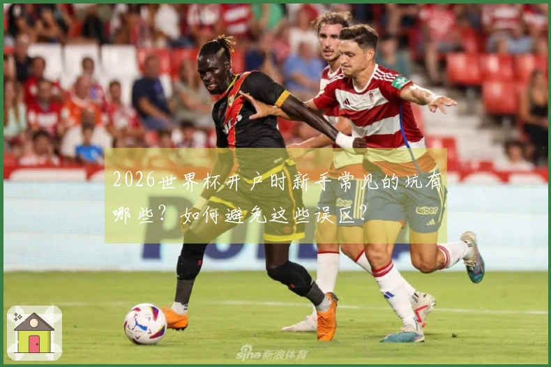 2026世界杯开户时新手常见的坑有哪些？如何避免这些误区？