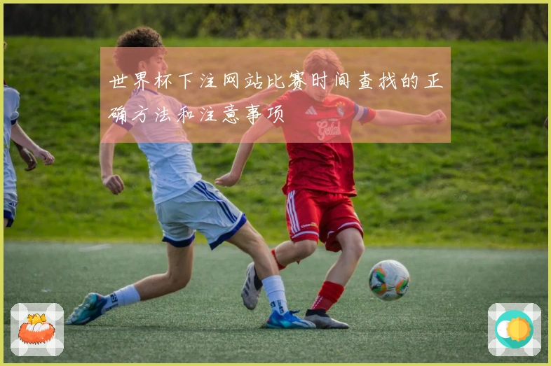 世界杯下注网站比赛时间查找的正确方法和注意事项