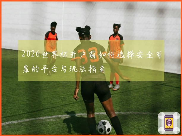 2026世界杯开户前如何选择安全可靠的平台与玩法指南