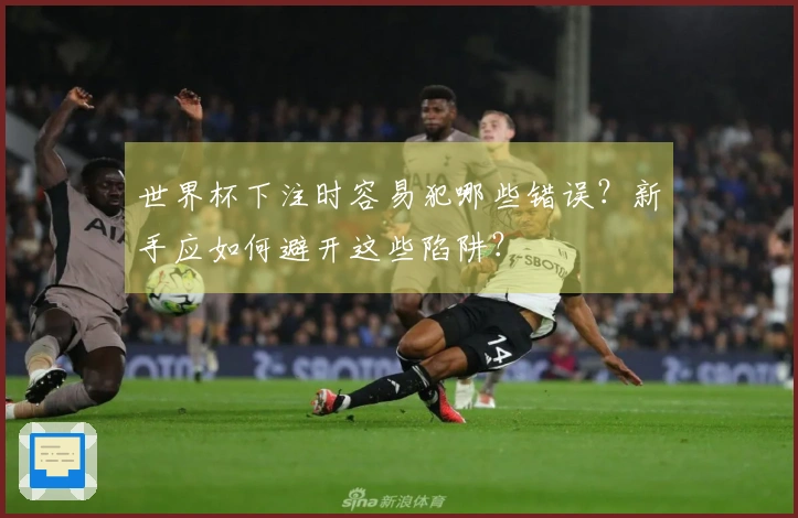世界杯下注时容易犯哪些错误？新手应如何避开这些陷阱？