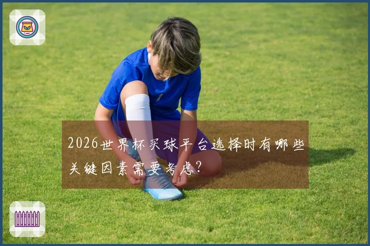 2026世界杯买球平台选择时有哪些关键因素需要考虑？
